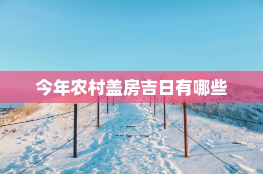 今年农村盖房吉日有哪些