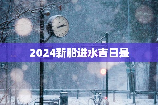 2025新船进水吉日是