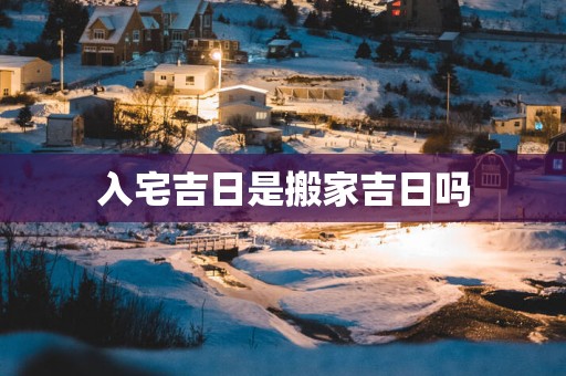 入宅吉日是搬家吉日吗