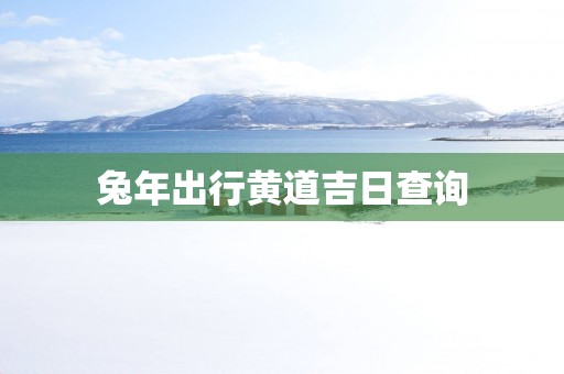 蛇年出行黄道吉日查询