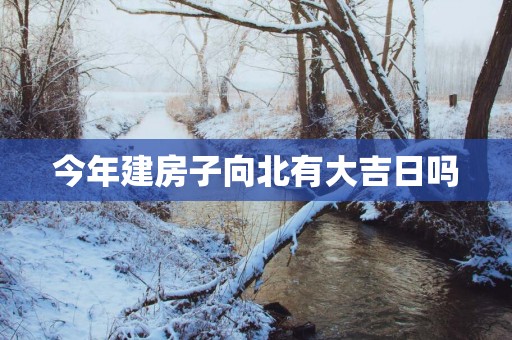 今年建房子向北有大吉日吗