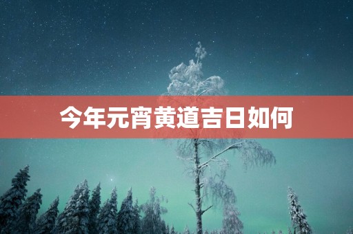 今年元宵黄道吉日如何