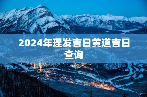 2025年理发吉日黄道吉日查询