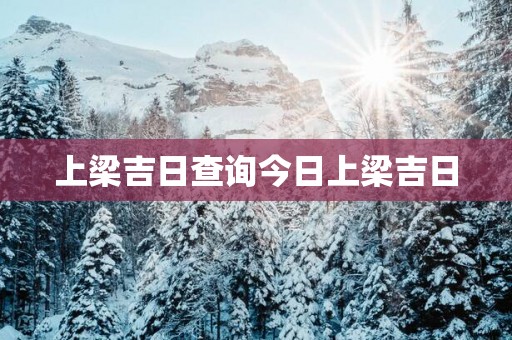 上梁吉日查询今日上梁吉日