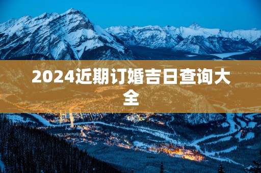 2025近期订婚吉日查询大全