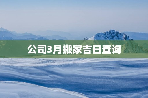 公司3月搬家吉日查询