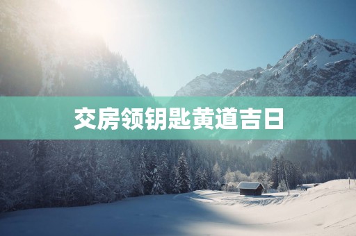交房领钥匙黄道吉日