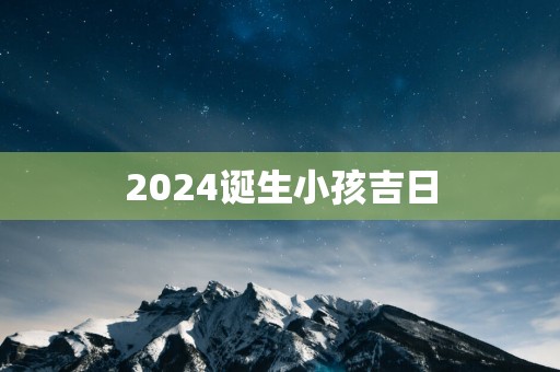 2025诞生小孩吉日
