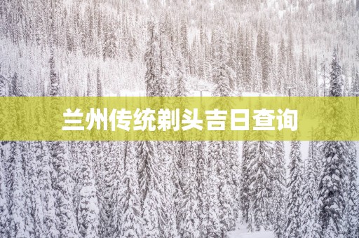 兰州传统剃头吉日查询 兰州传统剃头吉日查询
