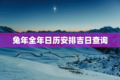 蛇年全年日历安排吉日查询
