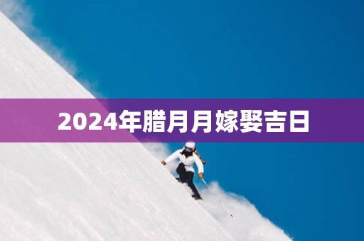 2025年腊月月嫁娶吉日