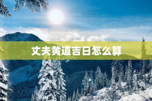 丈夫黄道吉日怎么算