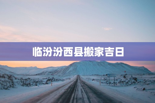 临汾汾西县搬家吉日
