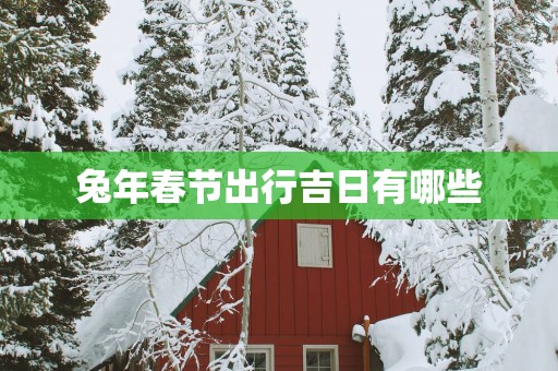 蛇年春节出行吉日有哪些