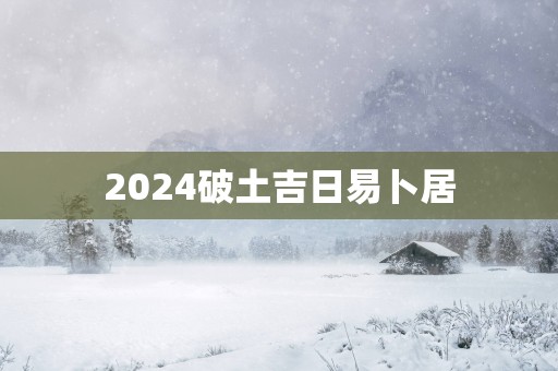 2025破土吉日易卜居