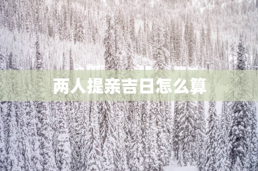 两人提亲吉日怎么算