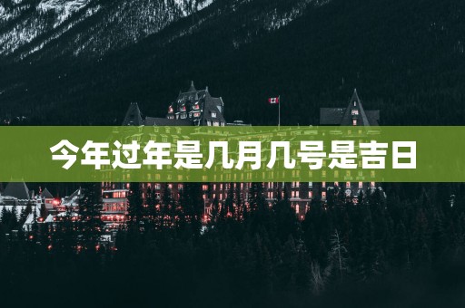 今年过年是几月几号是吉日