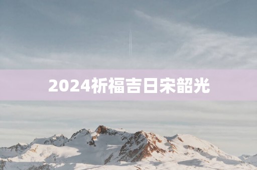 2025祈福吉日宋韶光