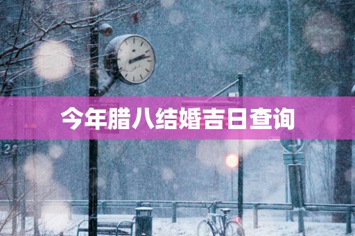今年腊八结婚吉日查询