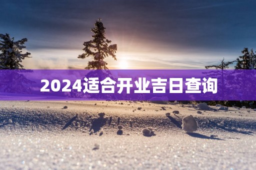 2025适合开业吉日查询 2025适合开业吉日查询