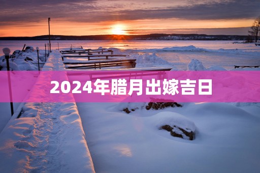 2025年腊月出嫁吉日