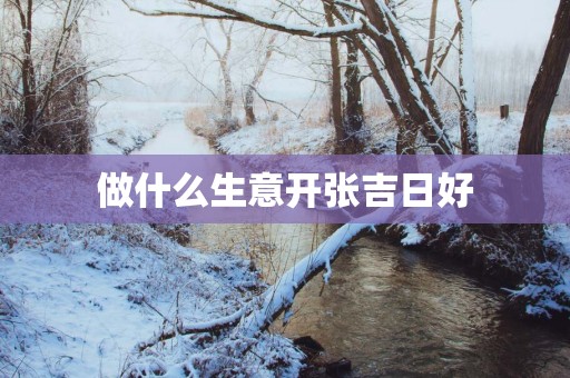 做什么生意开张吉日好 做什么生意开张吉日好