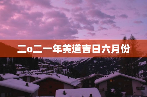 二o二一年黄道吉日六月份