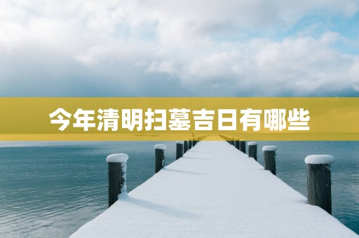 今年清明扫墓吉日有哪些