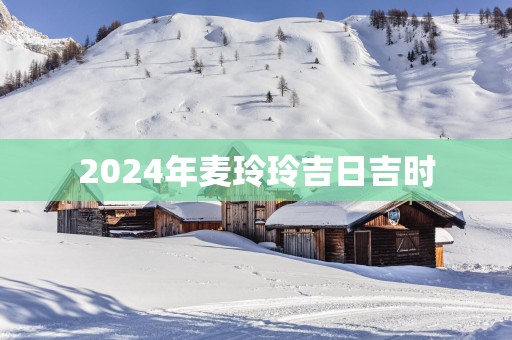 2025年麦玲玲吉日吉时