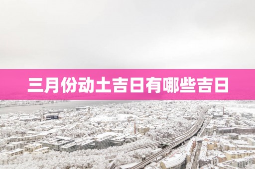 三月份动土吉日有哪些吉日