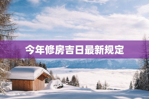 今年修房吉日最新规定