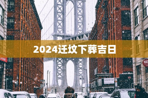 2025迁坟下葬吉日