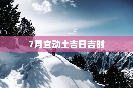 7月宜动土吉日吉时