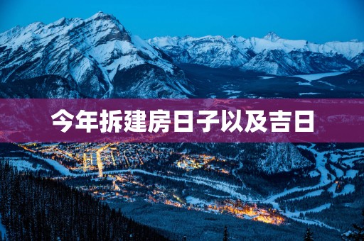 今年拆建房日子以及吉日