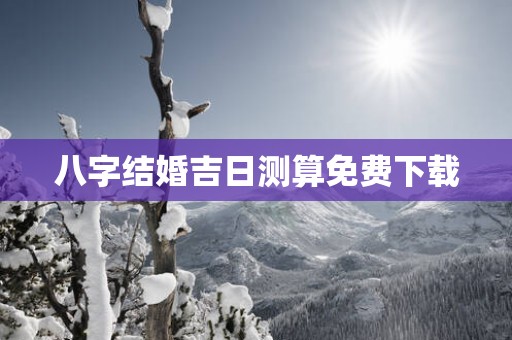 八字结婚吉日测算免费下载