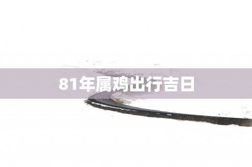 81年属鸡出行吉日