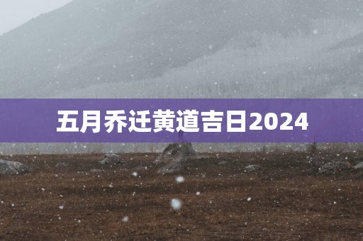 五月乔迁黄道吉日2025