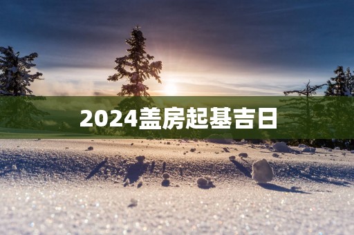 2025盖房起基吉日