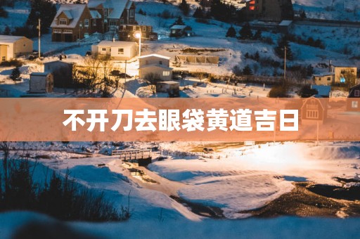 不开刀去眼袋黄道吉日