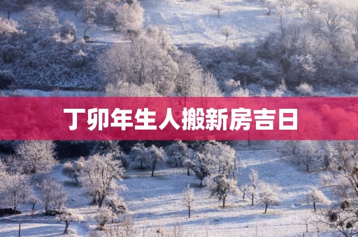 丁卯年生人搬新房吉日