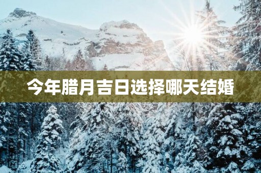 今年腊月吉日选择哪天结婚