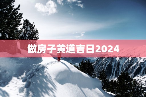 做房子黄道吉日2025