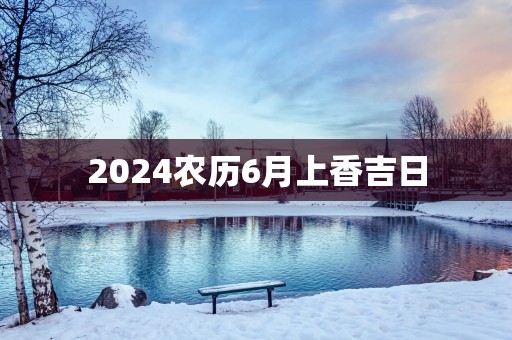2026农历6月上香吉日
