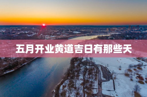 五月开业黄道吉日有那些天
