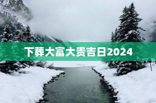 下葬大富大贵吉日2025