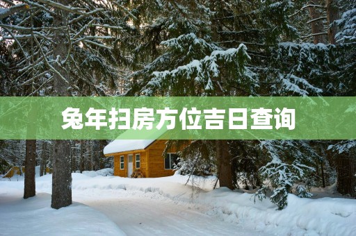 蛇年扫房方位吉日查询