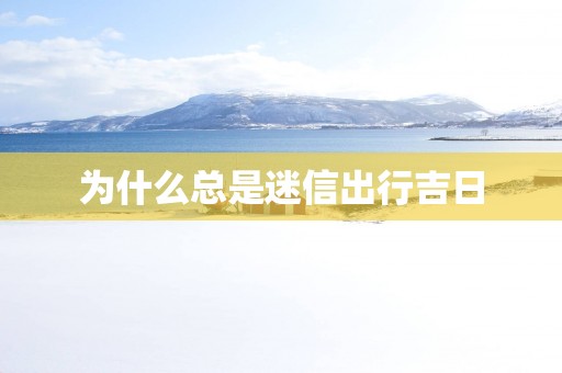 为什么总是迷信出行吉日