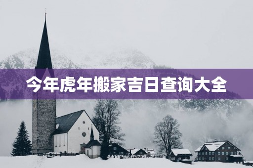 今年蛇年搬家吉日查询大全