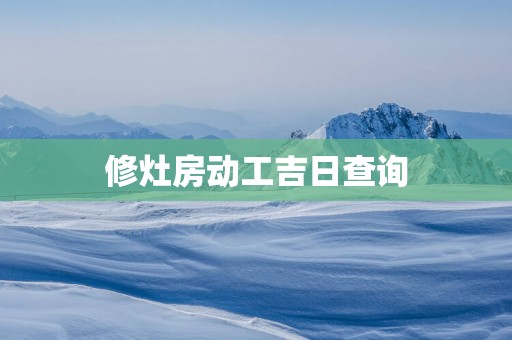 修灶房动工吉日查询
