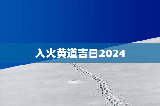 入火黄道吉日2025